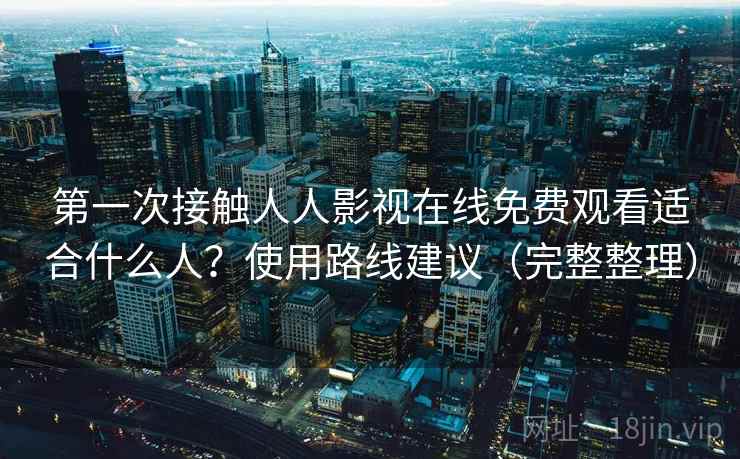 第一次接触人人影视在线免费观看适合什么人？使用路线建议（完整整理）