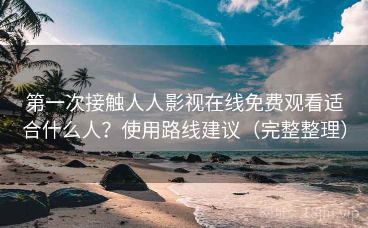 第一次接触人人影视在线免费观看适合什么人？使用路线建议（完整整理）