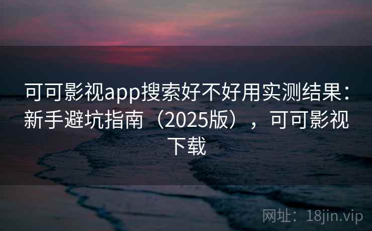 可可影视app搜索好不好用实测结果：新手避坑指南（2025版），可可影视下载