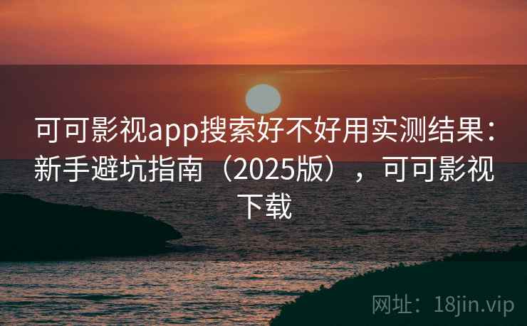 可可影视app搜索好不好用实测结果：新手避坑指南（2025版），可可影视下载