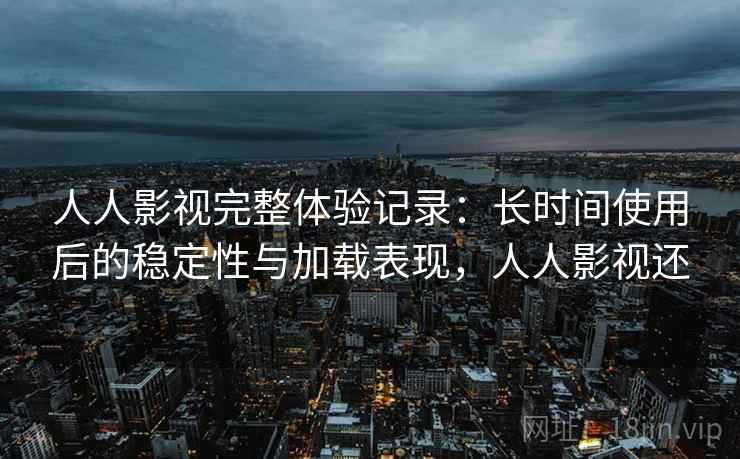人人影视完整体验记录:长时间使用后的稳定性与加载表现,人人影视还 人人影视完整体验记录:长时间使用后的稳定性与加载表现,人人影视还