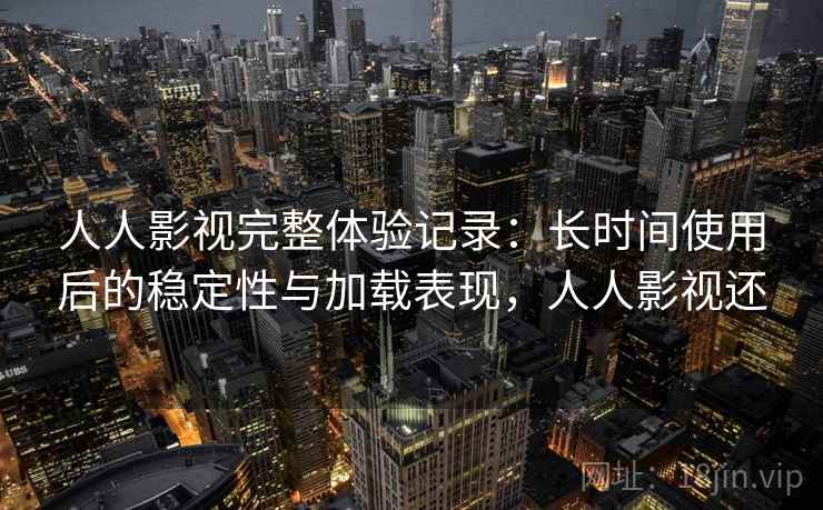 人人影视完整体验记录:长时间使用后的稳定性与加载表现,人人影视还 人人影视完整体验记录:长时间使用后的稳定性与加载表现,人人影视还