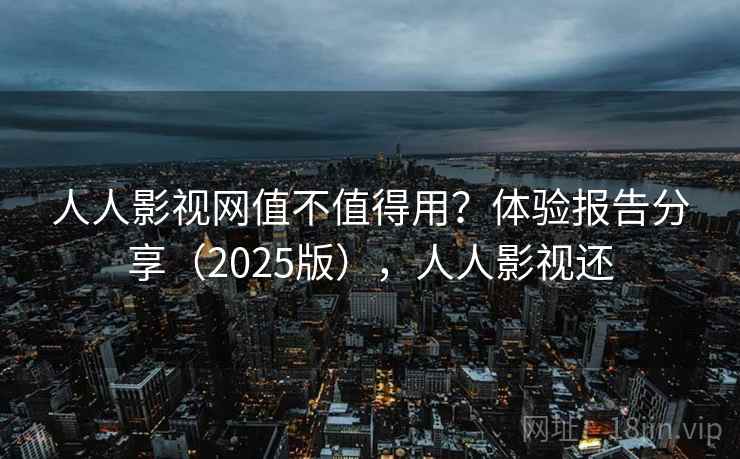 人人影视网值不值得用?体验报告分享(2025版),人人影视还 人人影视网值不值得用?体验报告分享(2025版),人人影视还