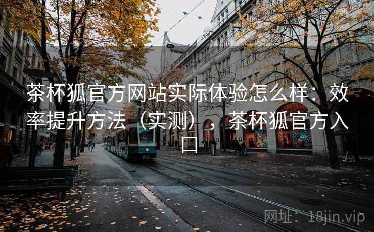 茶杯狐官方网站实际体验怎么样:效率提升方法(实测),茶杯狐官方入口 茶杯狐官方网站实际体验怎么样:效率提升方法(实测),茶杯狐官方入口