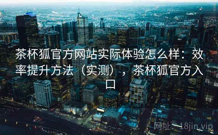 茶杯狐官方网站实际体验怎么样:效率提升方法(实测),茶杯狐官方入口 茶杯狐官方网站实际体验怎么样:效率提升方法(实测),茶杯狐官方入口