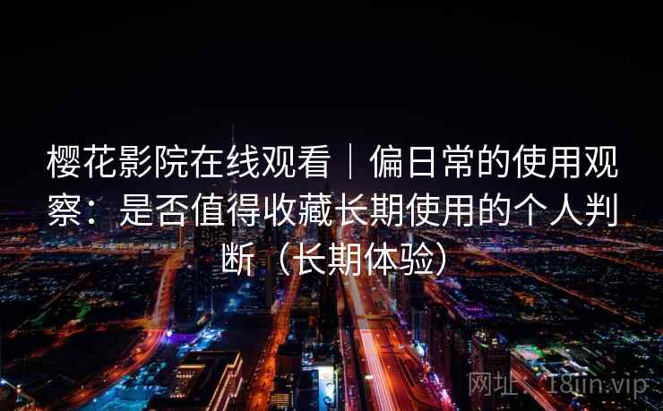 樱花影院在线观看|偏日常的使用观察:是否值得收藏长期使用的个人判断(长期体验) 樱花影院在线观看|偏日常的使用观察:是否值得收藏长期使用的个人判断(长期体验)