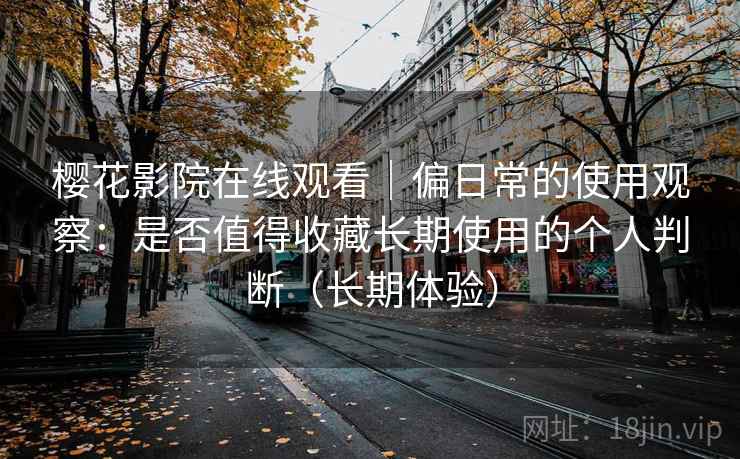 樱花影院在线观看|偏日常的使用观察:是否值得收藏长期使用的个人判断(长期体验) 樱花影院在线观看|偏日常的使用观察:是否值得收藏长期使用的个人判断(长期体验)