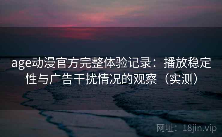 age动漫官方完整体验记录:播放稳定性与广告干扰情况的观察(实测) age动漫官方完整体验记录:播放稳定性与广告干扰情况的观察(实测)