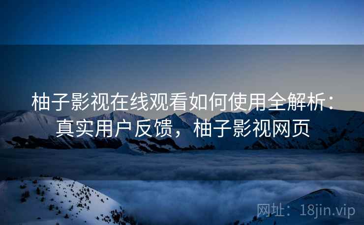 柚子影视在线观看如何使用全解析：真实用户反馈，柚子影视网页