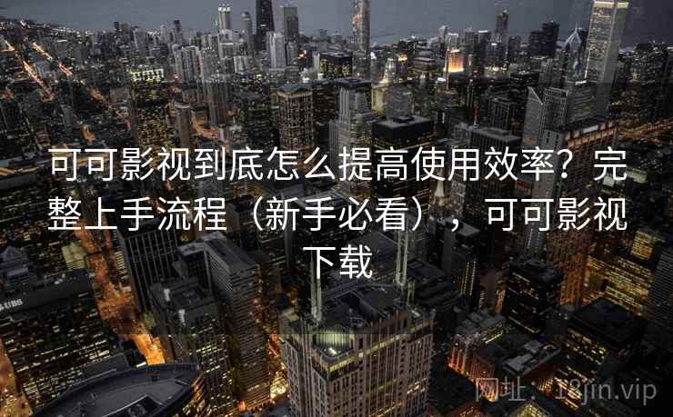 可可影视到底怎么提高使用效率?完整上手流程(新手必看),可可影视下载 可可影视到底怎么提高使用效率?完整上手流程(新手必看),可可影视下载