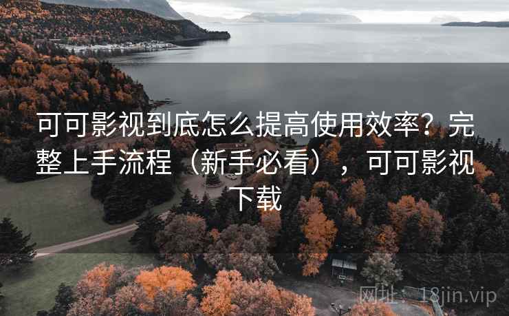 可可影视到底怎么提高使用效率?完整上手流程(新手必看),可可影视下载 可可影视到底怎么提高使用效率?完整上手流程(新手必看),可可影视下载
