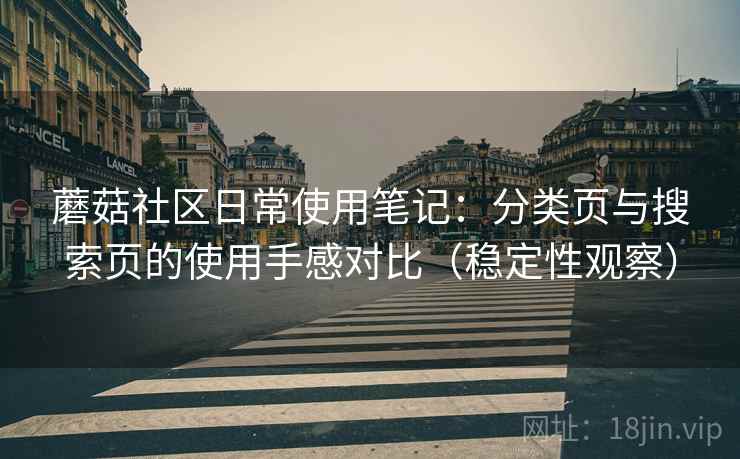 蘑菇社区日常使用笔记:分类页与搜索页的使用手感对比(稳定性观察) 蘑菇社区日常使用笔记:分类页与搜索页的使用手感对比(稳定性观察)