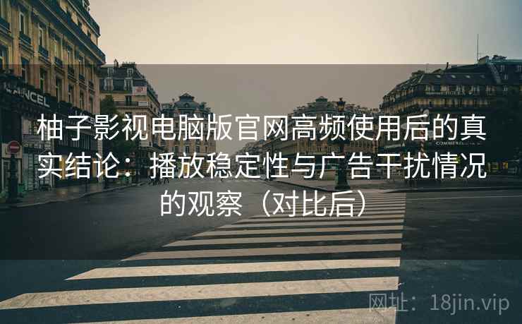 柚子影视电脑版官网高频使用后的真实结论:播放稳定性与广告干扰情况的观察(对比后) 柚子影视电脑版官网高频使用后的真实结论:播放稳定性与广告干扰情况的观察(对比后)