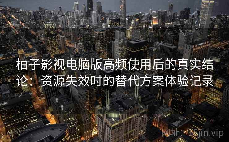 柚子影视电脑版高频使用后的真实结论:资源失效时的替代方案体验记录 柚子影视电脑版高频使用后的真实结论:资源失效时的替代方案体验记录