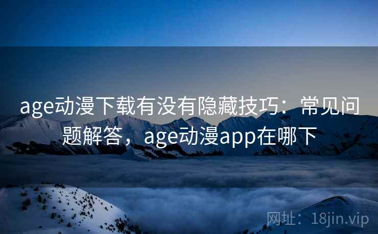 age动漫下载有没有隐藏技巧:常见问题解答,age动漫app在哪下 age动漫下载有没有隐藏技巧:常见问题解答,age动漫app在哪下