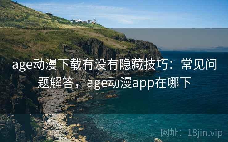age动漫下载有没有隐藏技巧:常见问题解答,age动漫app在哪下 age动漫下载有没有隐藏技巧:常见问题解答,age动漫app在哪下