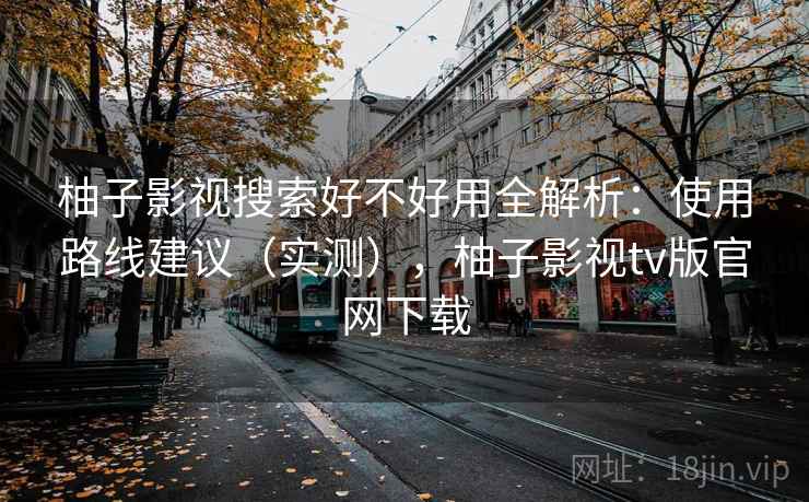 柚子影视搜索好不好用全解析:使用路线建议(实测),柚子影视tv版官网下载 柚子影视搜索好不好用全解析:使用路线建议(实测),柚子影视tv版官网下载
