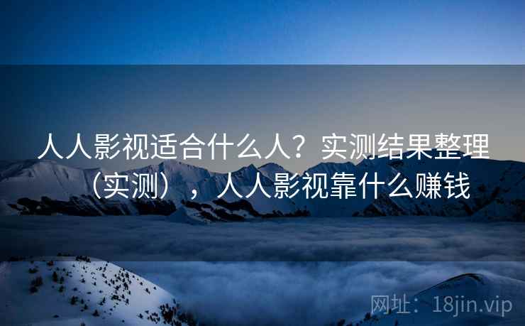 人人影视适合什么人?实测结果整理(实测),人人影视靠什么赚钱 人人影视适合什么人?实测结果整理(实测),人人影视靠什么赚钱