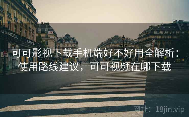 可可影视下载手机端好不好用全解析:使用路线建议,可可视频在哪下载 可可影视下载手机端好不好用全解析:使用路线建议,可可视频在哪下载