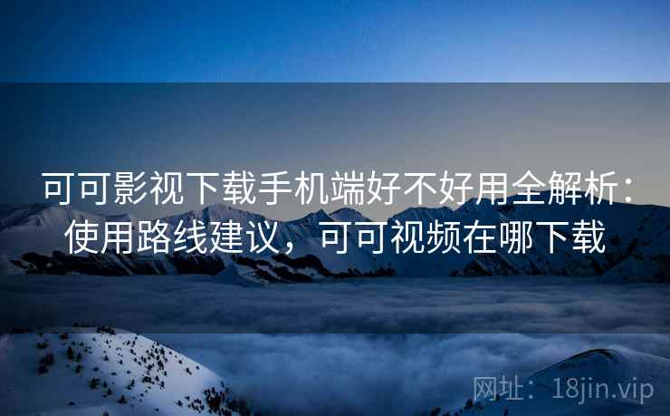 可可影视下载手机端好不好用全解析:使用路线建议,可可视频在哪下载 可可影视下载手机端好不好用全解析:使用路线建议,可可视频在哪下载