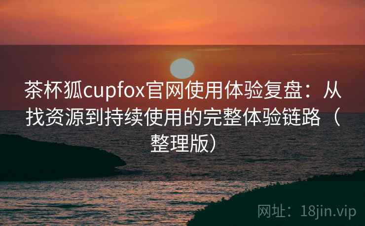 茶杯狐cupfox官网使用体验复盘:从找资源到持续使用的完整体验链路(整理版) 茶杯狐cupfox官网使用体验复盘:从找资源到持续使用的完整体验链路(整理版)