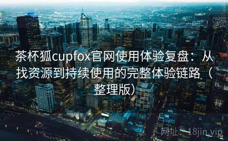 茶杯狐cupfox官网使用体验复盘:从找资源到持续使用的完整体验链路(整理版) 茶杯狐cupfox官网使用体验复盘:从找资源到持续使用的完整体验链路(整理版)