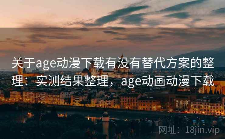 关于age动漫下载有没有替代方案的整理:实测结果整理,age动画动漫下载 关于age动漫下载有没有替代方案的整理:实测结果整理,age动画动漫下载