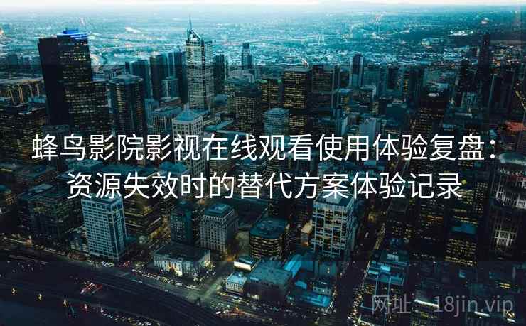 蜂鸟影院影视在线观看使用体验复盘:资源失效时的替代方案体验记录 蜂鸟影院影视在线观看使用体验复盘:资源失效时的替代方案体验记录