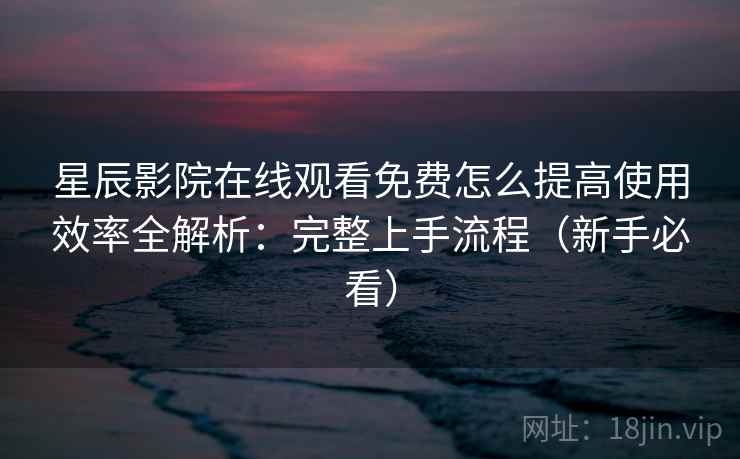 星辰影院在线观看免费怎么提高使用效率全解析:完整上手流程(新手必看) 星辰影院在线观看免费怎么提高使用效率全解析:完整上手流程(新手必看)