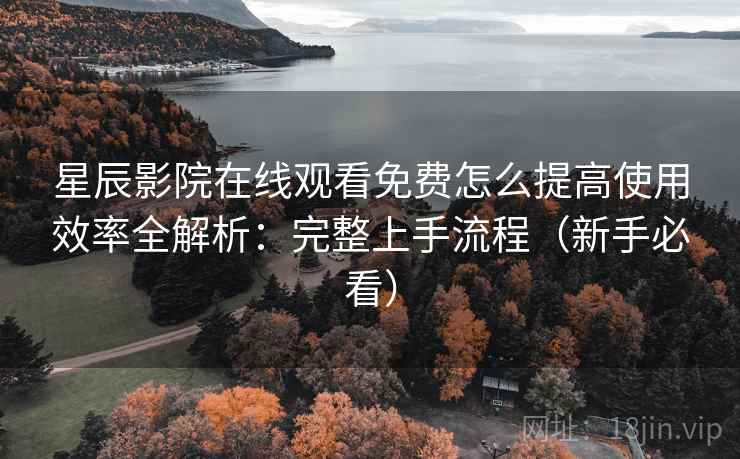 星辰影院在线观看免费怎么提高使用效率全解析:完整上手流程(新手必看) 星辰影院在线观看免费怎么提高使用效率全解析:完整上手流程(新手必看)