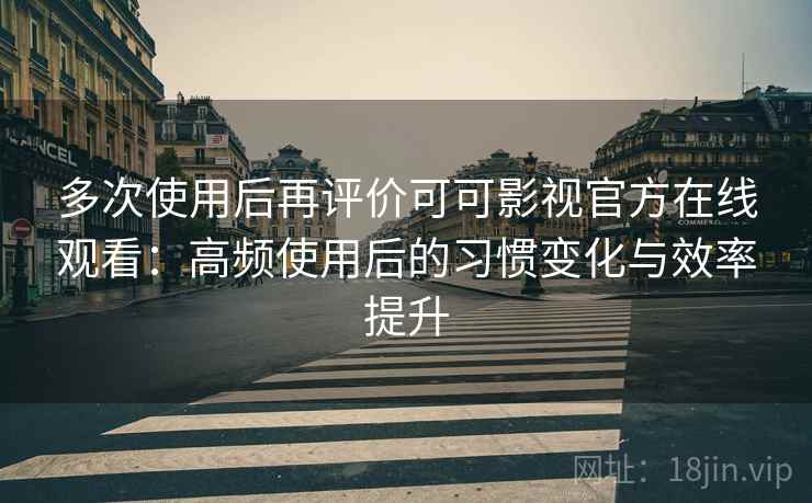 多次使用后再评价可可影视官方在线观看:高频使用后的习惯变化与效率提升 多次使用后再评价可可影视官方在线观看:高频使用后的习惯变化与效率提升