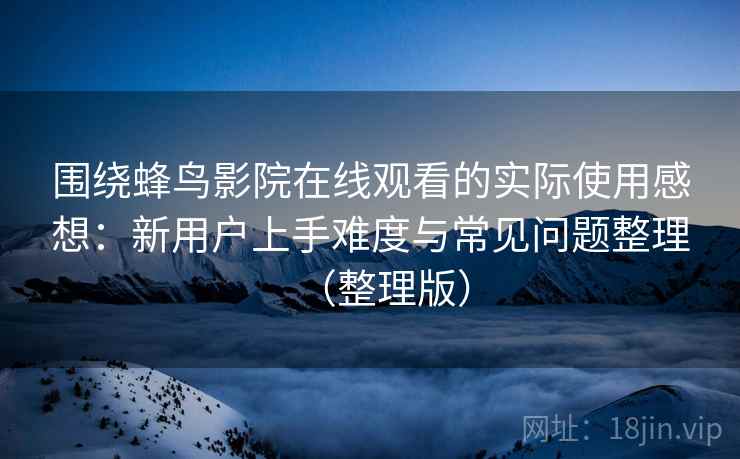 围绕蜂鸟影院在线观看的实际使用感想:新用户上手难度与常见问题整理(整理版) 围绕蜂鸟影院在线观看的实际使用感想:新用户上手难度与常见问题整理(整理版)