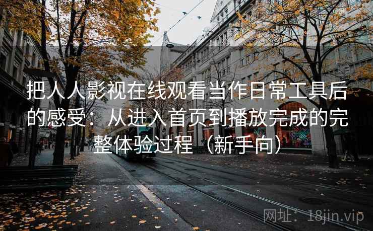把人人影视在线观看当作日常工具后的感受:从进入首页到播放完成的完整体验过程(新手向) 把人人影视在线观看当作日常工具后的感受:从进入首页到播放完成的完整体验过程(新手向)