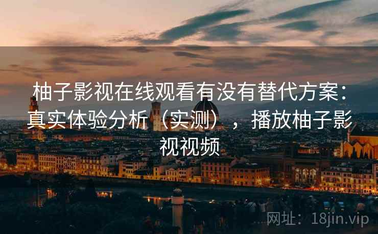 柚子影视在线观看有没有替代方案:真实体验分析(实测),播放柚子影视视频 柚子影视在线观看有没有替代方案:真实体验分析(实测),播放柚子影视视频