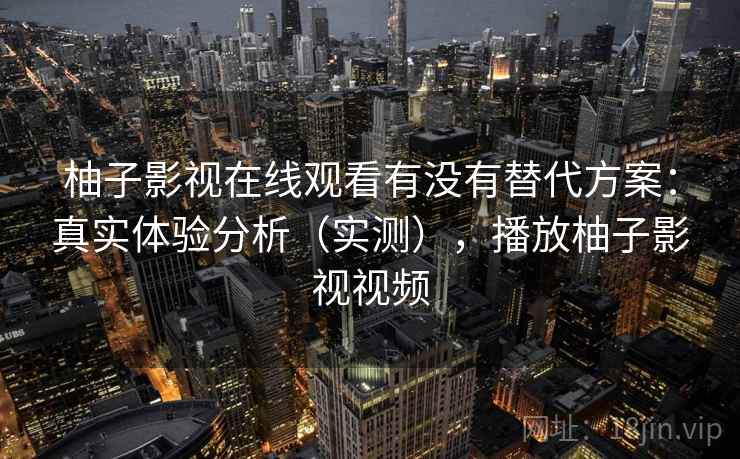 柚子影视在线观看有没有替代方案:真实体验分析(实测),播放柚子影视视频 柚子影视在线观看有没有替代方案:真实体验分析(实测),播放柚子影视视频
