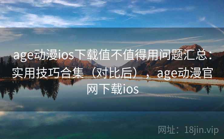 age动漫ios下载值不值得用问题汇总：实用技巧合集（对比后），age动漫官网下载ios