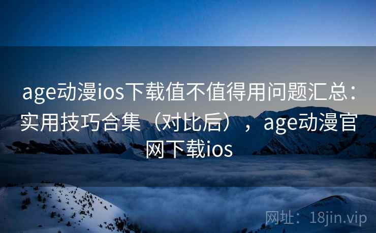 age动漫ios下载值不值得用问题汇总：实用技巧合集（对比后），age动漫官网下载ios