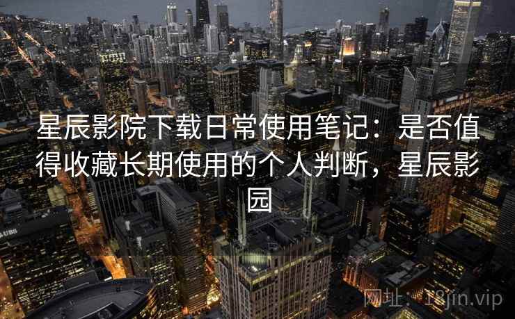 星辰影院下载日常使用笔记:是否值得收藏长期使用的个人判断,星辰影园 星辰影院下载日常使用笔记:是否值得收藏长期使用的个人判断,星辰影园