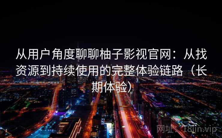 从用户角度聊聊柚子影视官网:从找资源到持续使用的完整体验链路(长期体验) 从用户角度聊聊柚子影视官网:从找资源到持续使用的完整体验链路(长期体验)