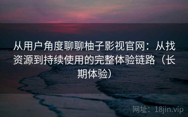 从用户角度聊聊柚子影视官网:从找资源到持续使用的完整体验链路(长期体验) 从用户角度聊聊柚子影视官网:从找资源到持续使用的完整体验链路(长期体验)