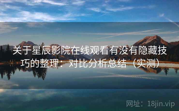 关于星辰影院在线观看有没有隐藏技巧的整理:对比分析总结(实测) 关于星辰影院在线观看有没有隐藏技巧的整理:对比分析总结(实测)