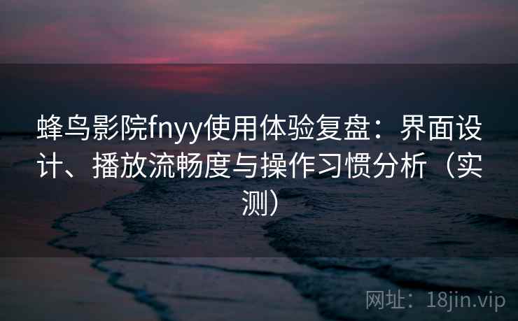 蜂鸟影院fnyy使用体验复盘:界面设计、播放流畅度与操作习惯分析(实测) 蜂鸟影院fnyy使用体验复盘:界面设计、播放流畅度与操作习惯分析(实测)