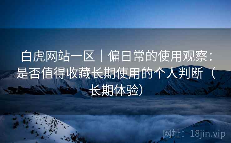 白虎网站一区|偏日常的使用观察:是否值得收藏长期使用的个人判断(长期体验) 白虎网站一区|偏日常的使用观察:是否值得收藏长期使用的个人判断(长期体验)