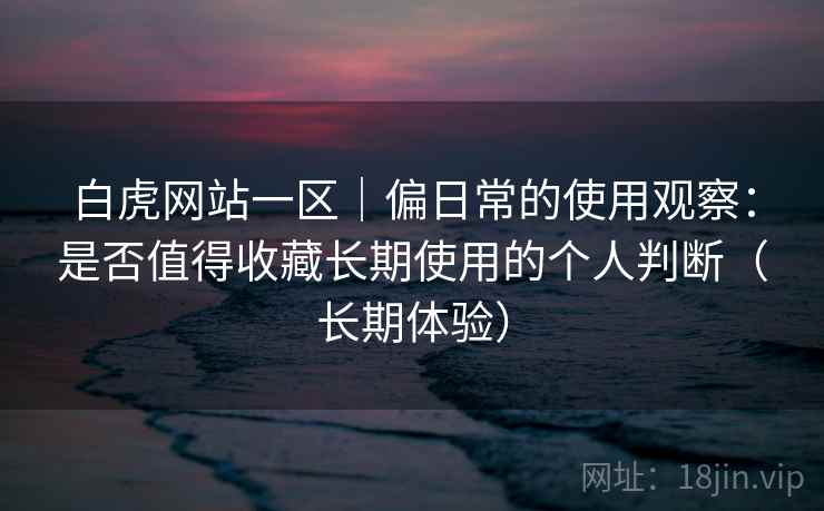 白虎网站一区|偏日常的使用观察:是否值得收藏长期使用的个人判断(长期体验) 白虎网站一区|偏日常的使用观察:是否值得收藏长期使用的个人判断(长期体验)