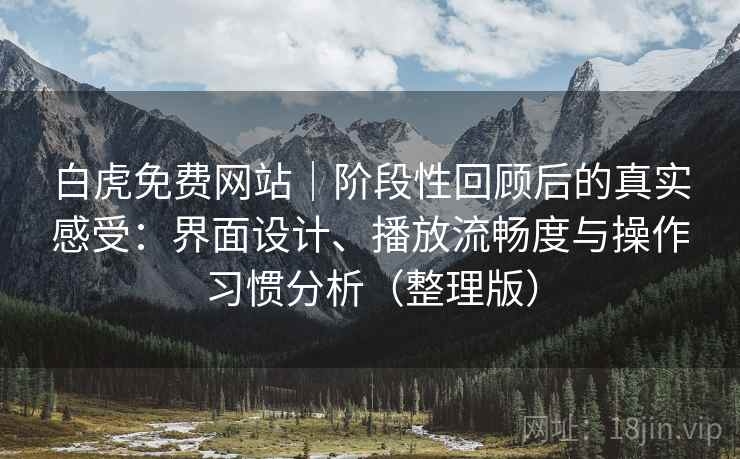 白虎免费网站|阶段性回顾后的真实感受:界面设计、播放流畅度与操作习惯分析(整理版) 白虎免费网站|阶段性回顾后的真实感受:界面设计、播放流畅度与操作习惯分析(整理版)