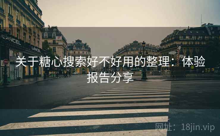 关于糖心搜索好不好用的整理:体验报告分享 关于糖心搜索好不好用的整理:体验报告分享