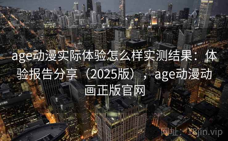 age动漫实际体验怎么样实测结果:体验报告分享(2025版),age动漫动画正版官网 age动漫实际体验怎么样实测结果:体验报告分享(2025版),age动漫动画正版官网