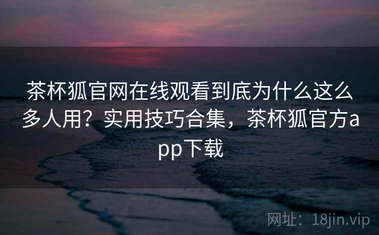 茶杯狐官网在线观看到底为什么这么多人用?实用技巧合集,茶杯狐官方app下载 茶杯狐官网在线观看到底为什么这么多人用?实用技巧合集,茶杯狐官方app下载