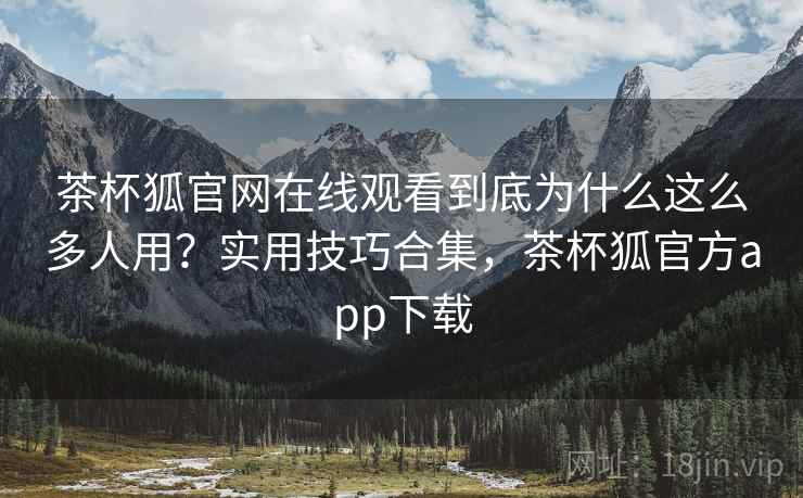 茶杯狐官网在线观看到底为什么这么多人用?实用技巧合集,茶杯狐官方app下载 茶杯狐官网在线观看到底为什么这么多人用?实用技巧合集,茶杯狐官方app下载