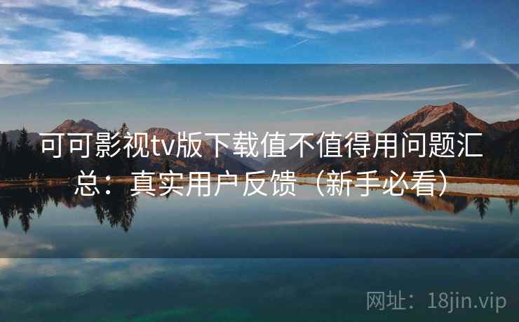可可影视tv版下载值不值得用问题汇总:真实用户反馈(新手必看) 可可影视tv版下载值不值得用问题汇总:真实用户反馈(新手必看)